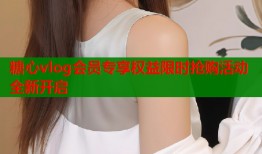糖心vlog会员专享权益限时抢购活动全新开启
