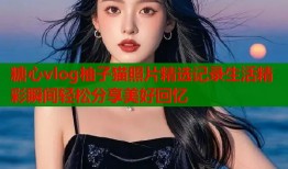 糖心vlog柚子猫照片精选记录生活精彩瞬间轻松分享美好回忆