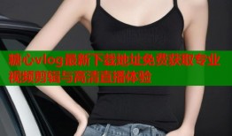 糖心vlog最新下载地址免费获取专业视频剪辑与高清直播体验