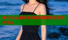 糖心vlog解锁全功能攻略轻松玩转创作平台