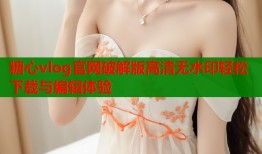 糖心vlog官网破解版高清无水印轻松下载与编辑体验
