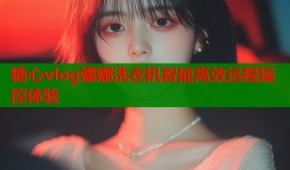 糖心vlog娜娜洗衣机智能高效远程操控体验