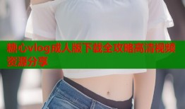 糖心vlog成人版下载全攻略高清视频资源分享