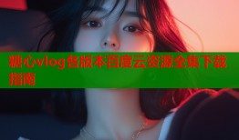 糖心vlog各版本百度云资源全集下载指南