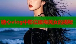 糖心vlog中那位旗袍美女的揭秘