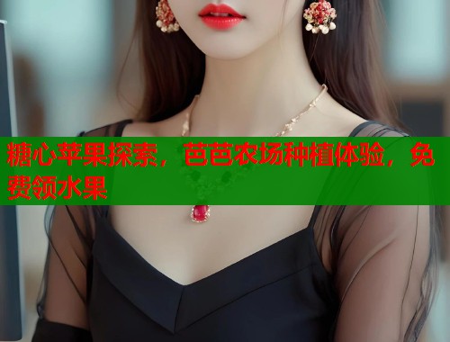 糖心苹果探索,芭芭农场种植体验,免费领水果 糖心苹果探索,芭芭农场种植体验,免费领水果