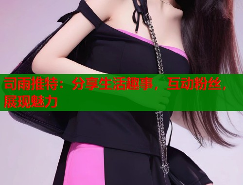 司雨推特:分享生活趣事,互动粉丝,展现魅力 司雨推特:分享生活趣事,互动粉丝,展现魅力