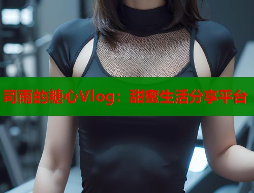 司雨的糖心Vlog：甜蜜生活分享平台