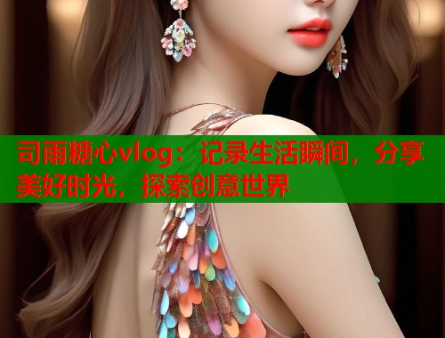 司雨糖心vlog:记录生活瞬间,分享美好时光,探索创意世界 司雨糖心vlog:记录生活瞬间,分享美好时光,探索创意世界