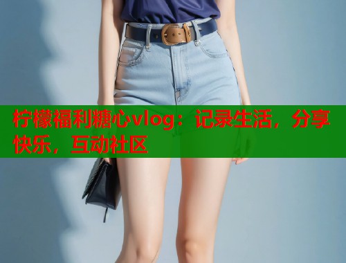 柠檬福利糖心vlog:记录生活,分享快乐,互动社区 柠檬福利糖心vlog:记录生活,分享快乐,互动社区