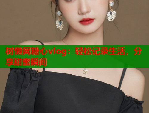 树懒网糖心vlog：轻松记录生活，分享甜蜜瞬间