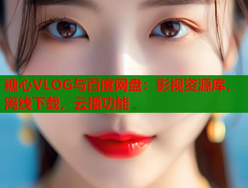 糖心VLOG与百度网盘：影视资源库，离线下载，云播功能