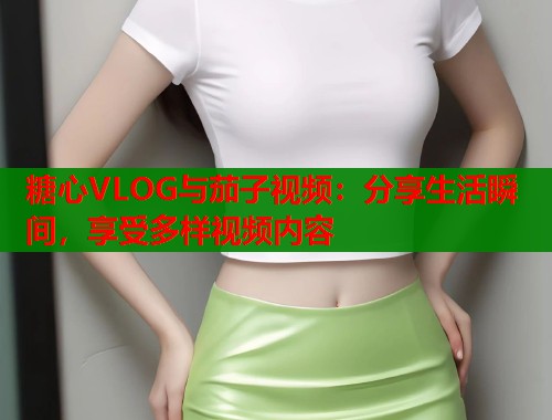 糖心VLOG与茄子视频：分享生活瞬间，享受多样视频内容