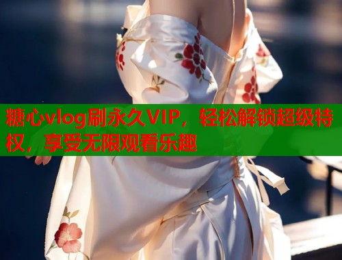 糖心vlog刷永久VIP，轻松解锁超级特权，享受无限观看乐趣