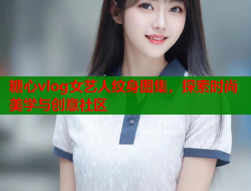 糖心vlog女艺人纹身图集，探索时尚美学与创意社区