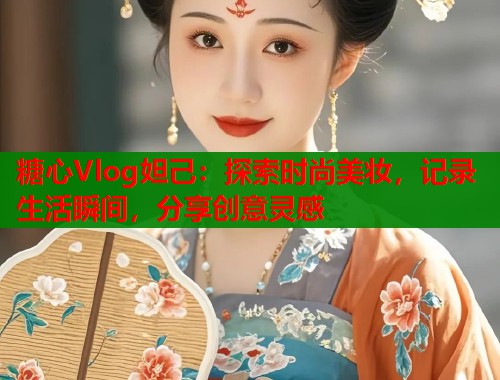 糖心Vlog妲己：探索时尚美妆，记录生活瞬间，分享创意灵感