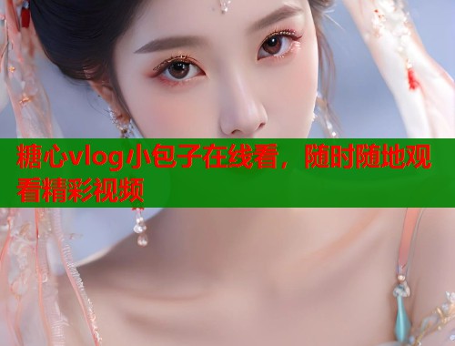 糖心vlog小包子在线看,随时随地观看精彩视频 糖心vlog小包子在线看,随时随地观看精彩视频