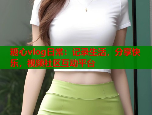 糖心vlog日常:记录生活,分享快乐,视频社区互动平台 糖心vlog日常:记录生活,分享快乐,视频社区互动平台