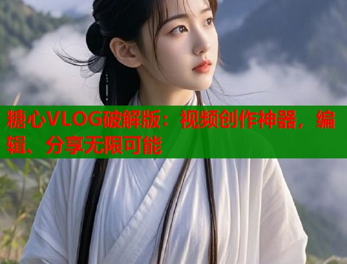 糖心VLOG破解版：视频创作神器，编辑、分享无限可能