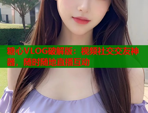 糖心VLOG破解版：视频社交交友神器，随时随地直播互动