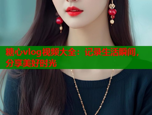 糖心vlog视频大全:记录生活瞬间,分享美好时光 糖心vlog视频大全:记录生活瞬间,分享美好时光
