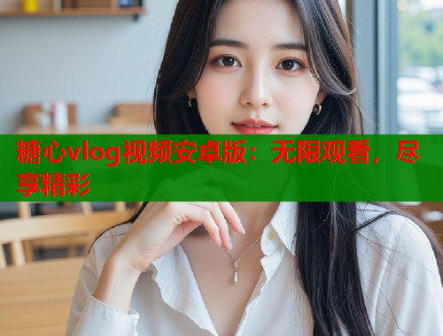 糖心vlog视频安卓版：无限观看，尽享精彩