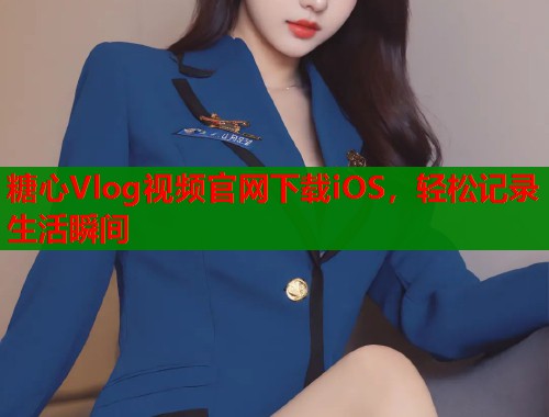 糖心Vlog视频官网下载iOS,轻松记录生活瞬间 糖心Vlog视频官网下载iOS,轻松记录生活瞬间