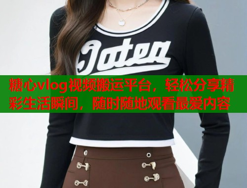 糖心vlog视频搬运平台，轻松分享精彩生活瞬间，随时随地观看最爱内容