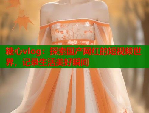 糖心vlog:探索国产网红的短视频世界,记录生活美好瞬间 糖心vlog:探索国产网红的短视频世界,记录生活美好瞬间