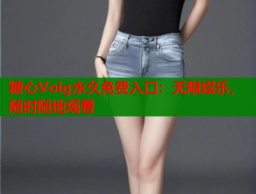 糖心Volg永久免费入口：无限娱乐，随时随地观看
