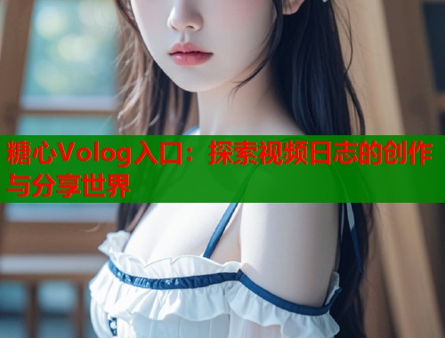 糖心Volog入口：探索视频日志的创作与分享世界