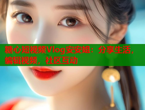 糖心短视频Vlog安安姐：分享生活，编辑视频，社区互动