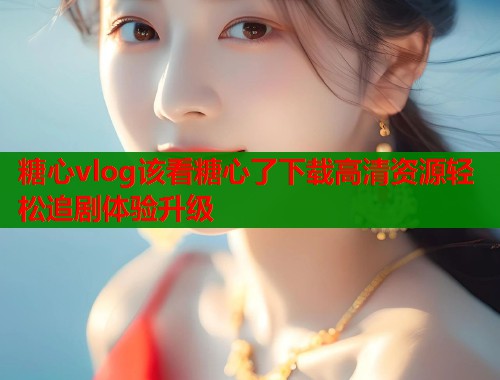 糖心vlog该看糖心了下载高清资源轻松追剧体验升级