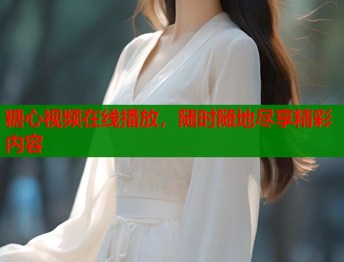 糖心视频在线播放，随时随地尽享精彩内容