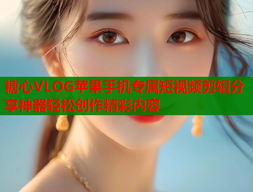 糖心VLOG苹果手机专属短视频剪辑分享神器轻松创作精彩内容