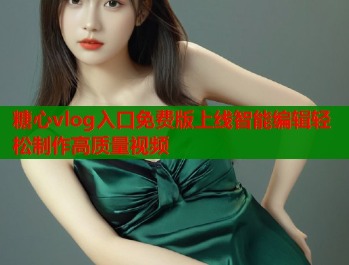 糖心vlog入口免费版上线智能编辑轻松制作高质量视频