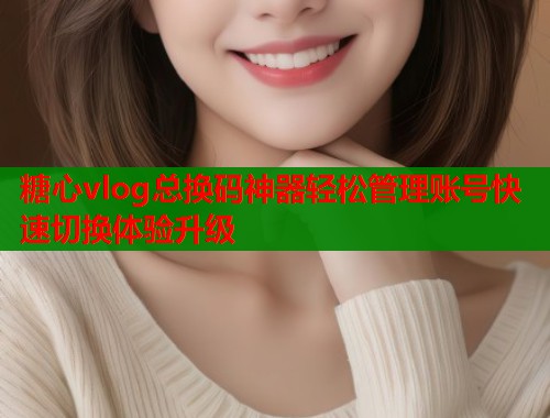 糖心vlog总换码神器轻松管理账号快速切换体验升级