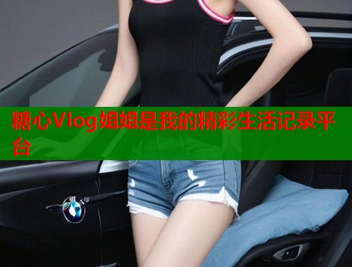 糖心Vlog姐姐是我的精彩生活记录平台