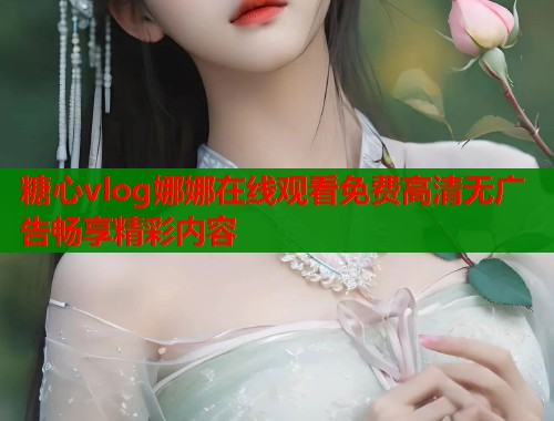 糖心vlog娜娜在线观看免费高清无广告畅享精彩内容