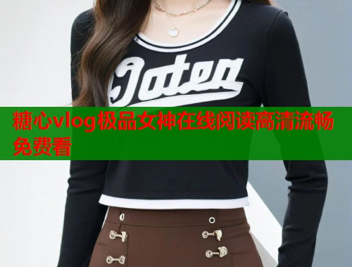 糖心vlog极品女神在线阅读高清流畅免费看 糖心vlog极品女神在线阅读高清流畅免费看