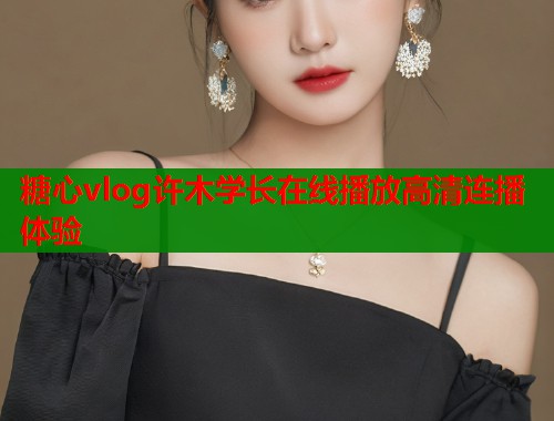 糖心vlog许木学长在线播放高清连播体验