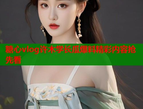 糖心vlog许木学长瓜爆料精彩内容抢先看