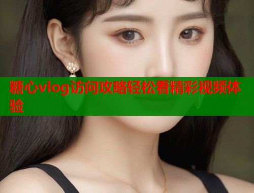 糖心vlog访问攻略轻松看精彩视频体验
