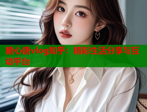 糖心唐vlog知乎：精彩生活分享与互动平台