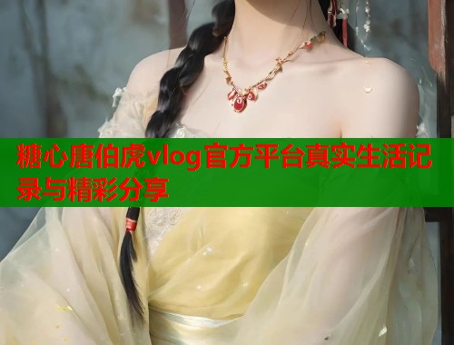 糖心唐伯虎vlog官方平台真实生活记录与精彩分享