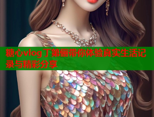 糖心vlog丁第俪带你体验真实生活记录与精彩分享 糖心vlog丁第俪带你体验真实生活记录与精彩分享