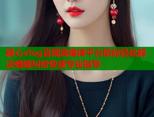 糖心vlog官网离婚律平台助你轻松解决婚姻纠纷快速专业指导