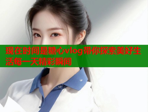 现在时间是糖心vlog带你探索美好生活每一天精彩瞬间
