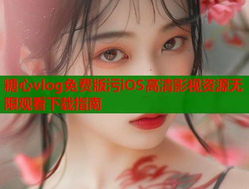 糖心vlog免费版污iOS高清影视资源无限观看下载指南