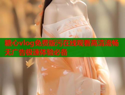 糖心vlog免费版污在线观看高清流畅无广告极速体验必备